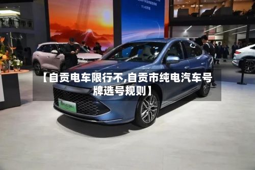 【自贡电车限行不,自贡市纯电汽车号牌选号规则】