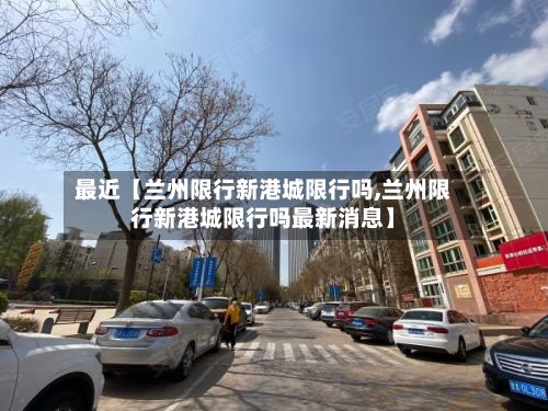 最近【兰州限行新港城限行吗,兰州限行新港城限行吗最新消息】-第2张图片