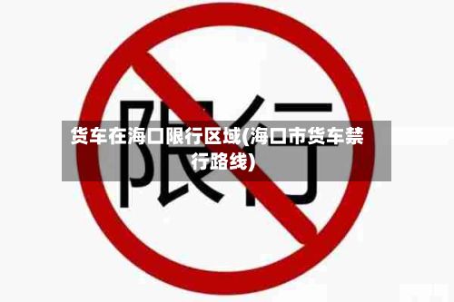 货车在海口限行区域(海口市货车禁行路线)