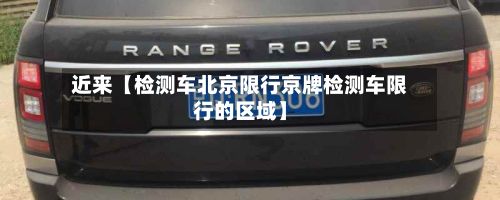 近来【检测车北京限行京牌检测车限行的区域】