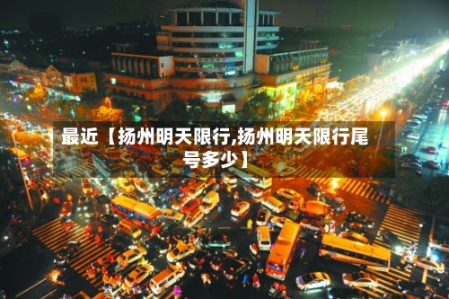 最近【扬州明天限行,扬州明天限行尾号多少】