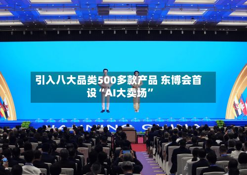引入八大品类500多款产品 东博会首设“AI大卖场”