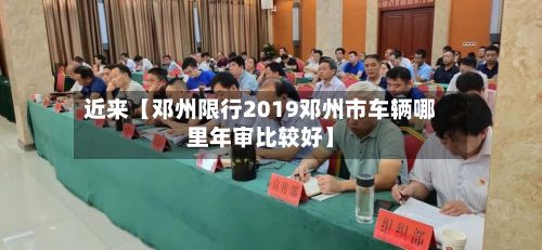 近来【邓州限行2019邓州市车辆哪里年审比较好】-第2张图片
