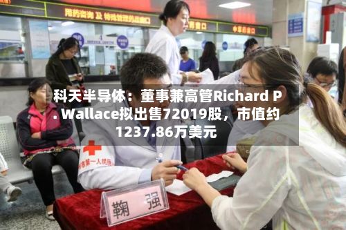 科天半导体：董事兼高管Richard P. Wallace拟出售72019股，市值约1237.86万美元