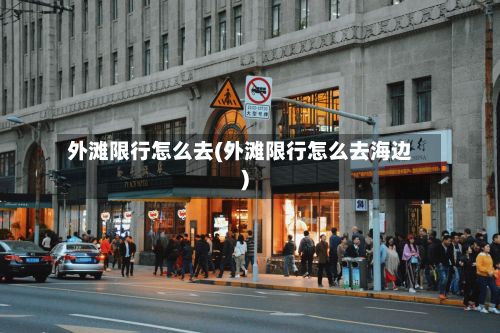 外滩限行怎么去(外滩限行怎么去海边)-第3张图片