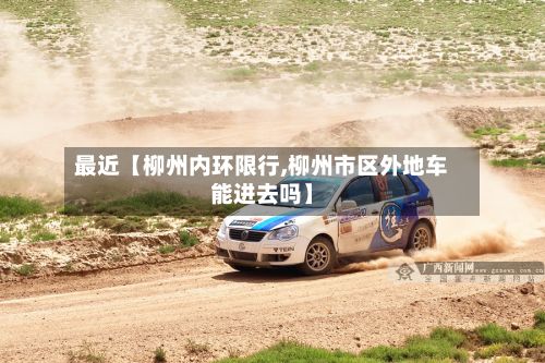 最近【柳州内环限行,柳州市区外地车能进去吗】
