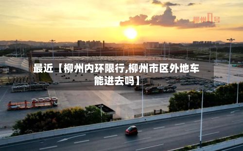 最近【柳州内环限行,柳州市区外地车能进去吗】-第2张图片