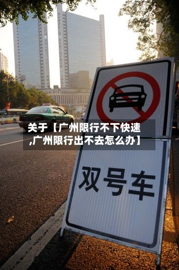 关于【广州限行不下快速,广州限行出不去怎么办】