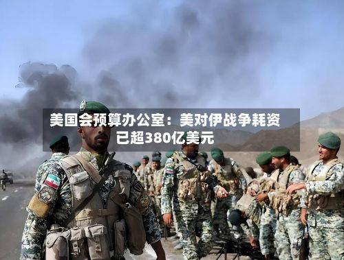 美国会预算办公室:美对伊战争耗资已超380亿美元-第1张图片