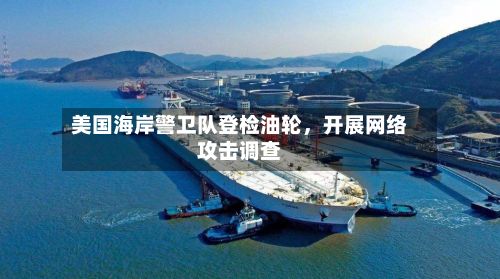 美国海岸警卫队登检油轮	，开展网络攻击调查-第3张图片