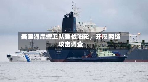 美国海岸警卫队登检油轮，开展网络攻击调查-第2张图片