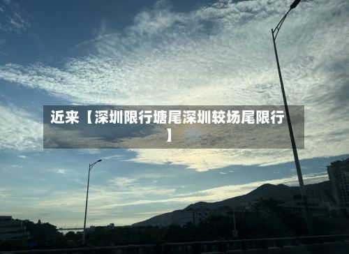 近来【深圳限行塘尾深圳较场尾限行】-第3张图片