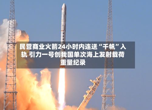 民营商业火箭24小时内连送“千帆”入轨 引力一号创我国单次海上发射载荷重量纪录-第2张图片