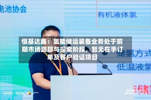 恒基达鑫：氢能储运装备业务处于前期市场跟踪与探索阶段，暂无在手订单及客户验证项目-第2张图片