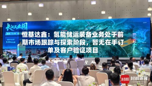 恒基达鑫：氢能储运装备业务处于前期市场跟踪与探索阶段，暂无在手订单及客户验证项目