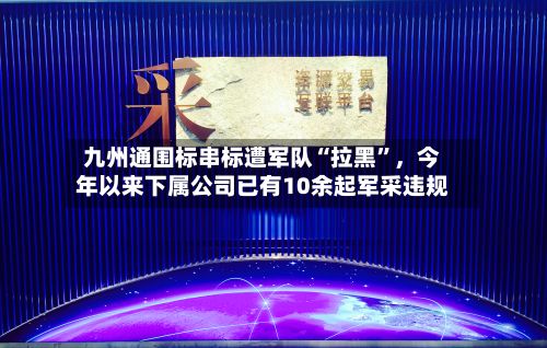 九州通围标串标遭军队“拉黑”	，今年以来下属公司已有10余起军采违规-第2张图片