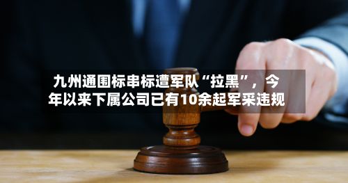 九州通围标串标遭军队“拉黑”，今年以来下属公司已有10余起军采违规