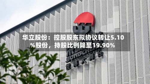 华立股份：控股股东拟协议转让5.10%股份，持股比例降至19.90%-第2张图片
