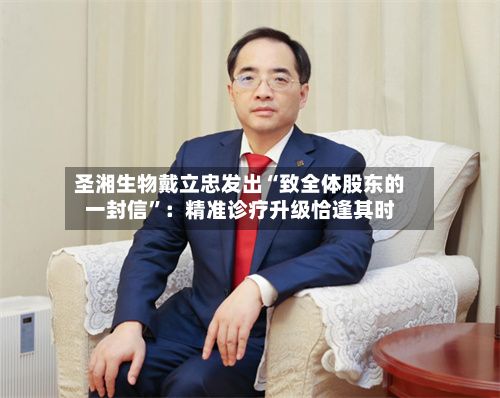 圣湘生物戴立忠发出“致全体股东的一封信”：精准诊疗升级恰逢其时