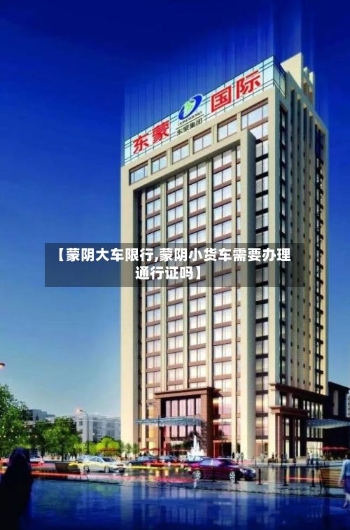 【蒙阴大车限行,蒙阴小货车需要办理通行证吗】