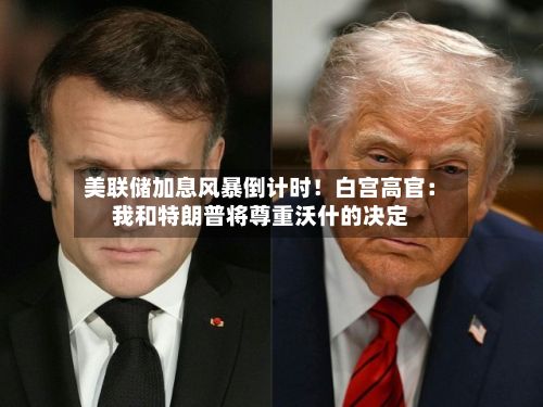 美联储加息风暴倒计时！白宫高官：我和特朗普将尊重沃什的决定