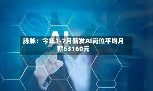脉脉：今年1-7月新发AI岗位平均月薪63160元