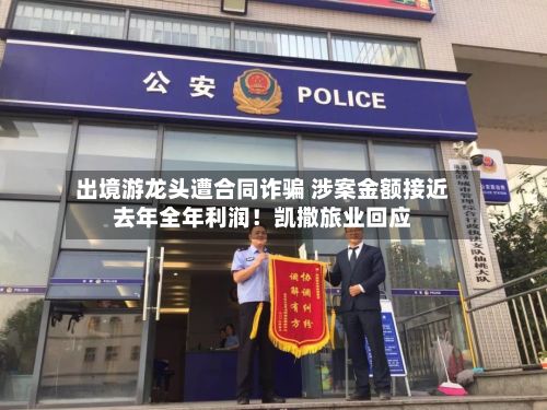 出境游龙头遭合同诈骗 涉案金额接近去年全年利润！凯撒旅业回应