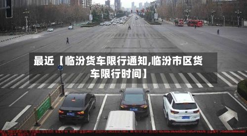 最近【临汾货车限行通知,临汾市区货车限行时间】