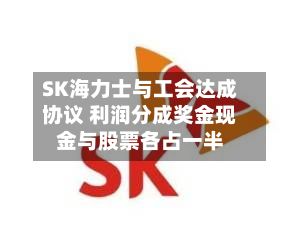 SK海力士与工会达成协议 利润分成奖金现金与股票各占一半-第2张图片