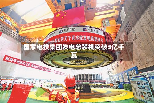 国家电投集团发电总装机突破3亿千瓦