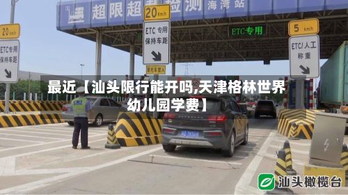 最近【汕头限行能开吗,天津格林世界幼儿园学费】-第2张图片