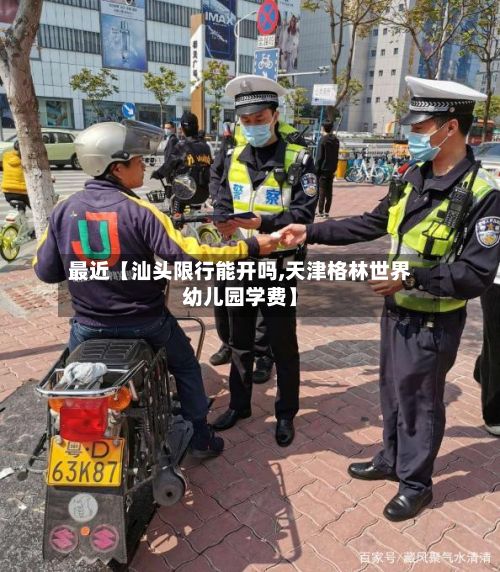 最近【汕头限行能开吗,天津格林世界幼儿园学费】