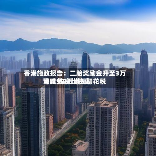 香港施政报告：二胎奖励金升至3万港元 购房比较高可减免2万港元印花税