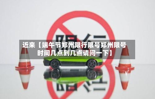 近来【端午节郑州限行限号郑州限号时间几点到几点请问一下】-第2张图片