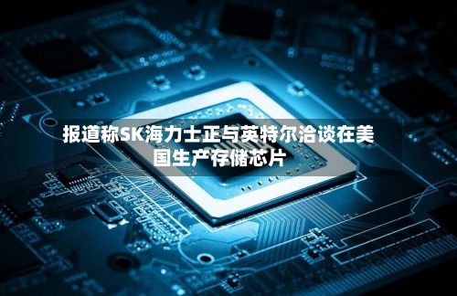 报道称SK海力士正与英特尔洽谈在美国生产存储芯片
