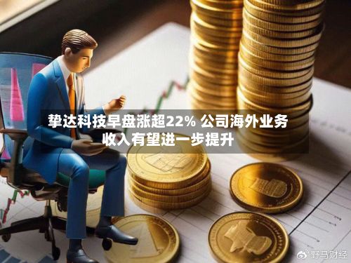 挚达科技早盘涨超22% 公司海外业务收入有望进一步提升-第1张图片