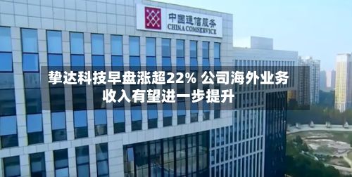 挚达科技早盘涨超22% 公司海外业务收入有望进一步提升-第2张图片