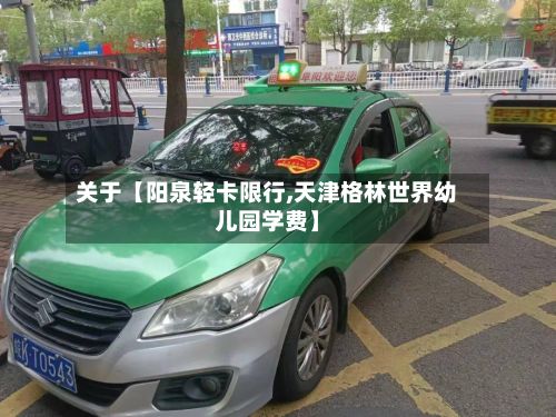 关于【阳泉轻卡限行,天津格林世界幼儿园学费】