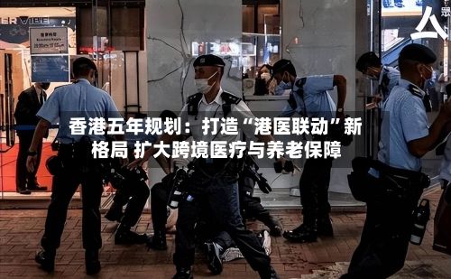 香港五年规划：打造“港医联动”新格局 扩大跨境医疗与养老保障