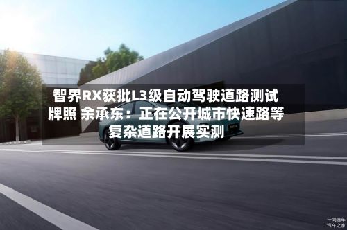 智界RX获批L3级自动驾驶道路测试牌照 余承东：正在公开城市快速路等复杂道路开展实测