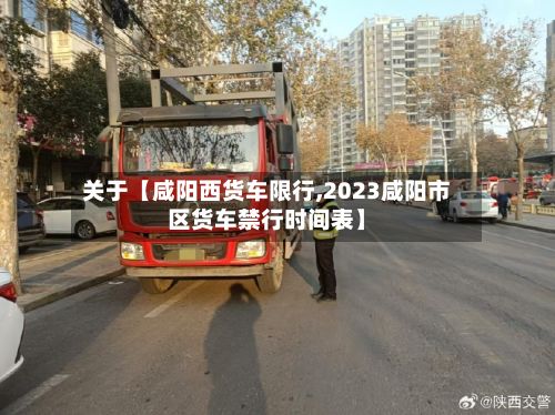 关于【咸阳西货车限行,2023咸阳市区货车禁行时间表】