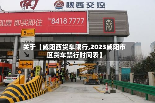 关于【咸阳西货车限行,2023咸阳市区货车禁行时间表】-第2张图片