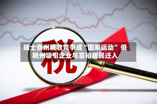 瑞士各州税收竞争成“国家运动” 低税州吸引企业与富裕居民迁入