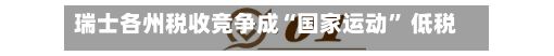 瑞士各州税收竞争成“国家运动” 低税州吸引企业与富裕居民迁入-第3张图片