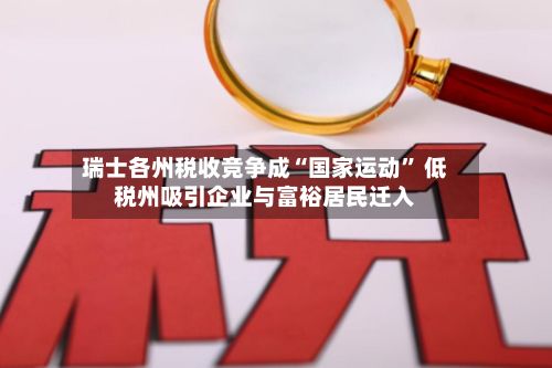 瑞士各州税收竞争成“国家运动	” 低税州吸引企业与富裕居民迁入-第2张图片