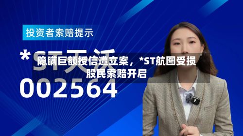 隐瞒巨额授信遭立案，*ST航图受损股民索赔开启-第3张图片