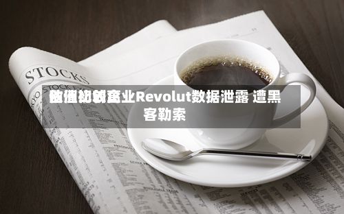 欧洲比较高估值初创企业Revolut数据泄露 遭黑客勒索