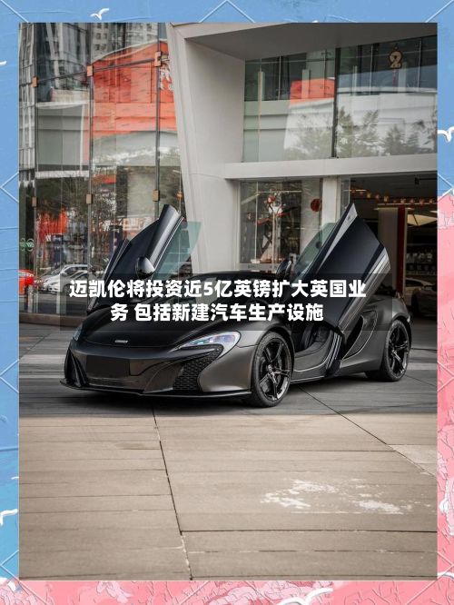迈凯伦将投资近5亿英镑扩大英国业务 包括新建汽车生产设施