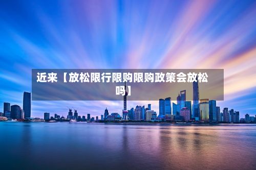 近来【放松限行限购限购政策会放松吗】-第2张图片