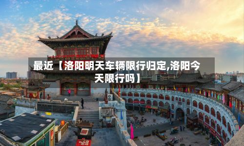 最近【洛阳明天车辆限行归定,洛阳今天限行吗】